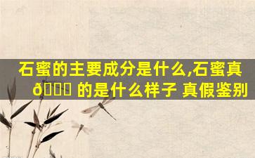 石蜜的主要成分是什么,石蜜真 🐝 的是什么样子 真假鉴别